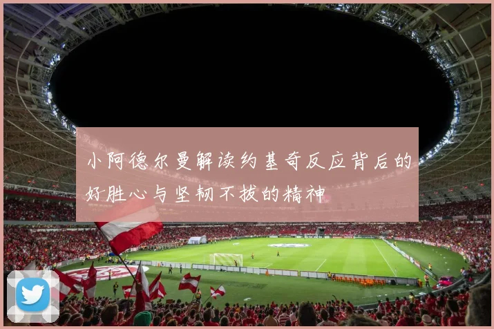 小阿德尔曼解读约基奇反应背后的好胜心与坚韧不拔的精神